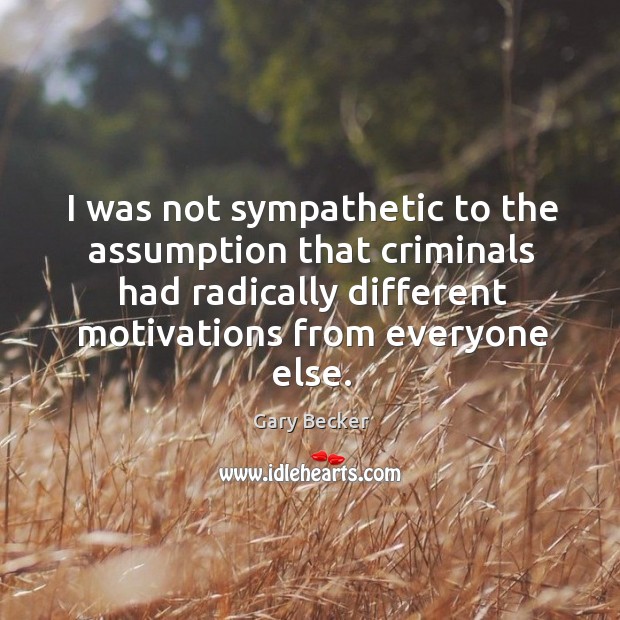 I was not sympathetic to the assumption that criminals had radically different motivations from everyone else. Gary Becker Picture Quote