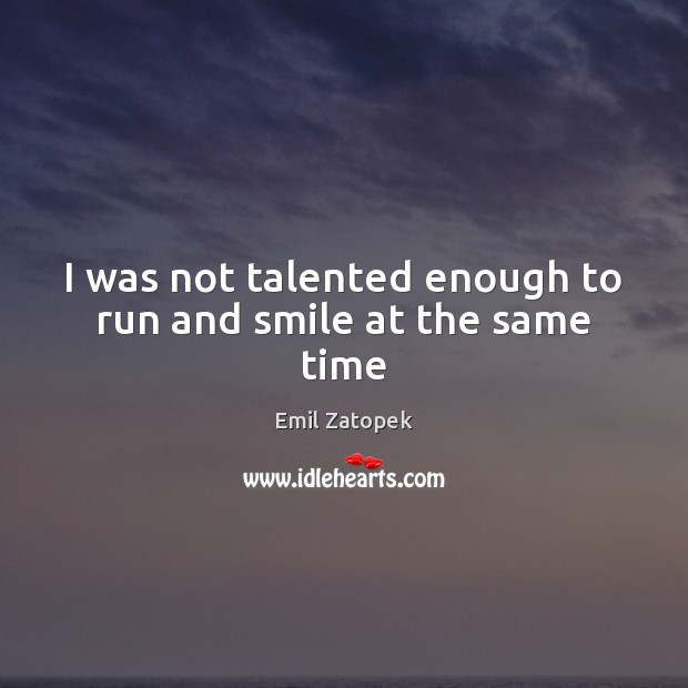 I was not talented enough to run and smile at the same time Emil Zatopek Picture Quote