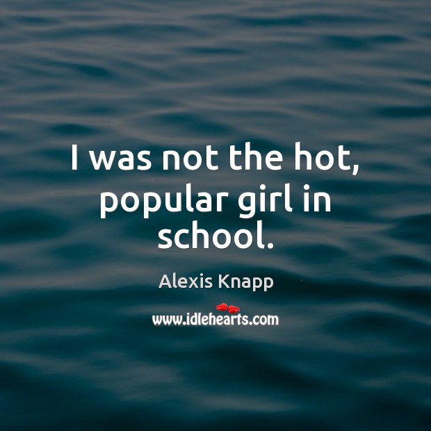 I was not the hot, popular girl in school. Alexis Knapp Picture Quote