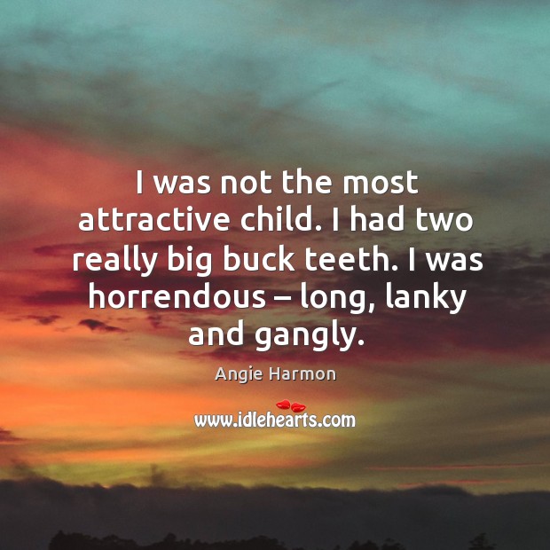 I was not the most attractive child. I had two really big buck teeth. I was horrendous – long, lanky and gangly. Angie Harmon Picture Quote