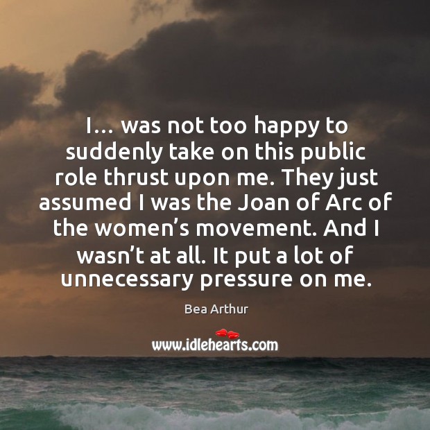 I… was not too happy to suddenly take on this public role thrust upon me. Bea Arthur Picture Quote