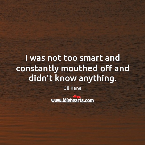 I was not too smart and constantly mouthed off and didn’t know anything. Gil Kane Picture Quote