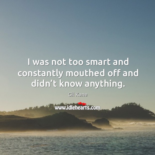 I was not too smart and constantly mouthed off and didn’t know anything. Image