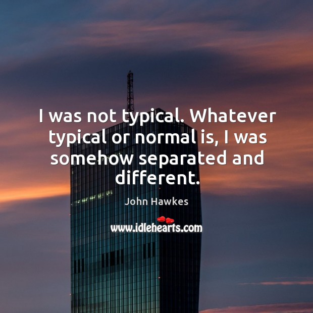 I was not typical. Whatever typical or normal is, I was somehow separated and different. Image