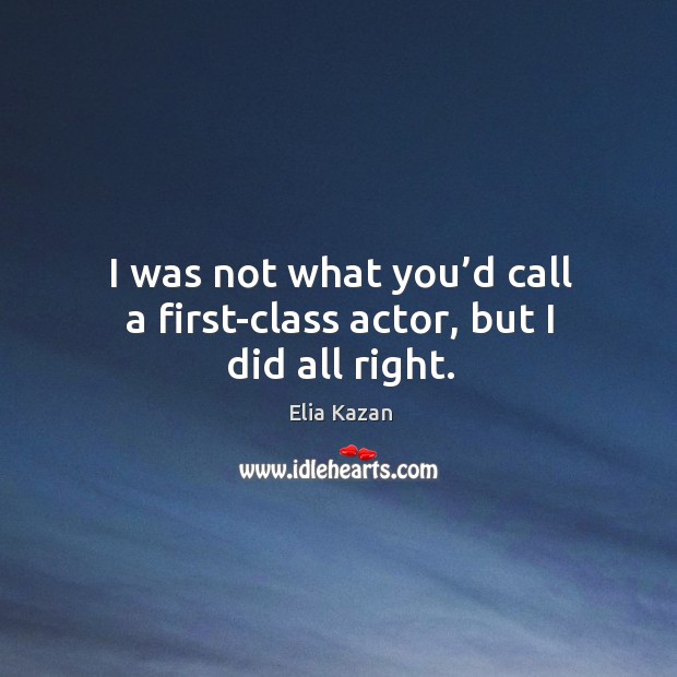 I was not what you’d call a first-class actor, but I did all right. Elia Kazan Picture Quote