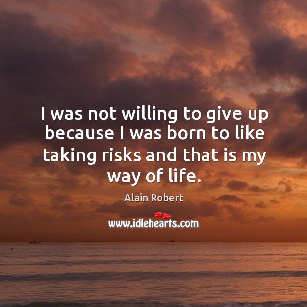I was not willing to give up because I was born to like taking risks and that is my way of life. Image