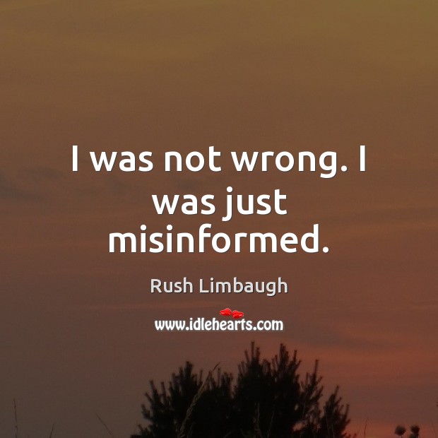 I was not wrong. I was just misinformed. Rush Limbaugh Picture Quote