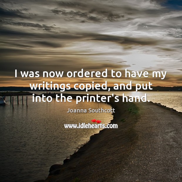 I was now ordered to have my writings copied, and put into the printer’s hand. Joanna Southcott Picture Quote
