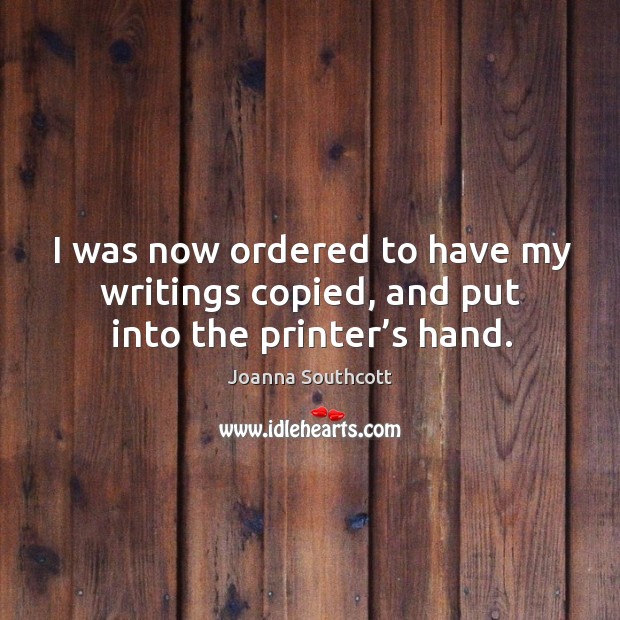I was now ordered to have my writings copied, and put into the printer’s hand. Image