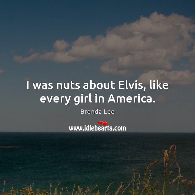 I was nuts about Elvis, like every girl in America. Brenda Lee Picture Quote