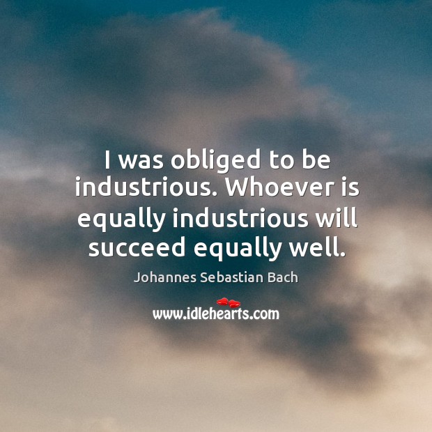 I was obliged to be industrious. Whoever is equally industrious will succeed equally well. Image