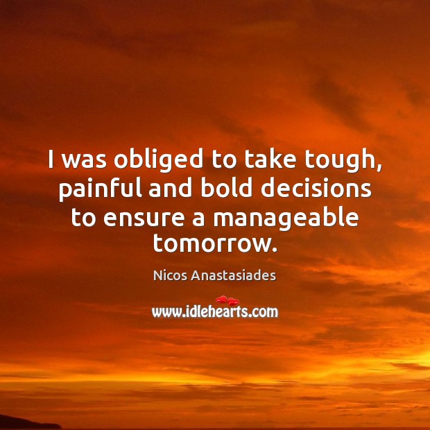 I was obliged to take tough, painful and bold decisions to ensure a manageable tomorrow. Nicos Anastasiades Picture Quote