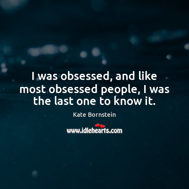I was obsessed, and like most obsessed people, I was the last one to know it. Kate Bornstein Picture Quote