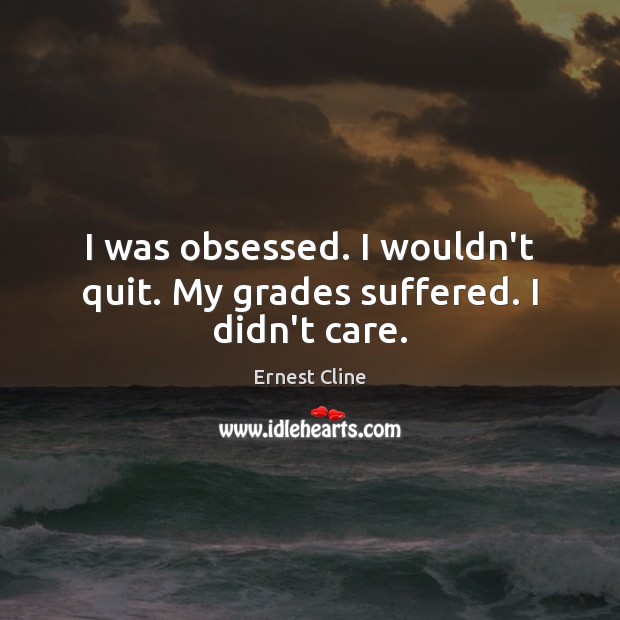 I was obsessed. I wouldn’t quit. My grades suffered. I didn’t care. Ernest Cline Picture Quote