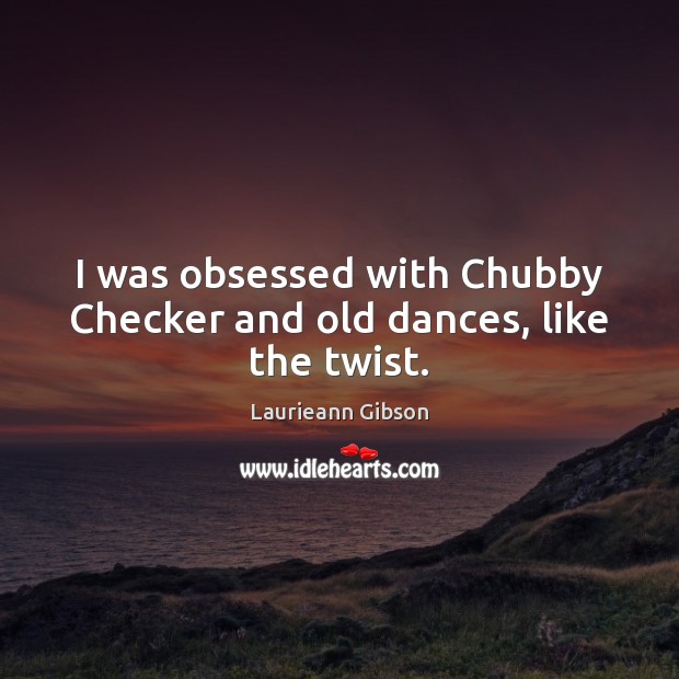 I was obsessed with Chubby Checker and old dances, like the twist. Laurieann Gibson Picture Quote
