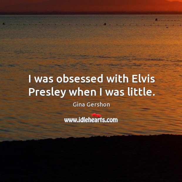 I was obsessed with elvis presley when I was little. Gina Gershon Picture Quote