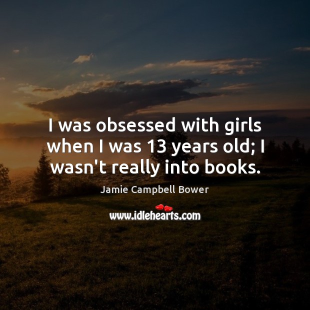 I was obsessed with girls when I was 13 years old; I wasn’t really into books. Jamie Campbell Bower Picture Quote