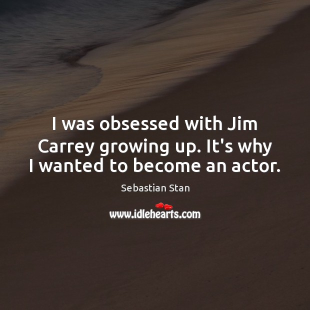 I was obsessed with Jim Carrey growing up. It’s why I wanted to become an actor. Sebastian Stan Picture Quote