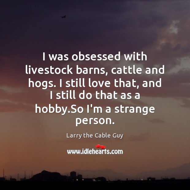 I was obsessed with livestock barns, cattle and hogs. I still love Larry the Cable Guy Picture Quote