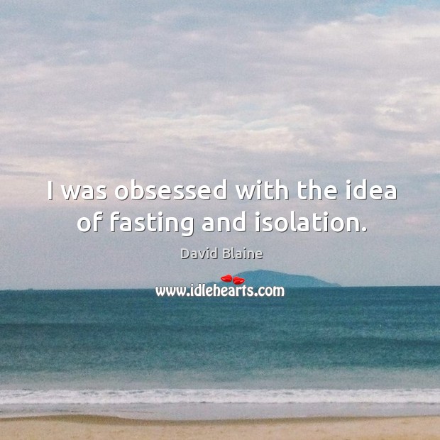 I was obsessed with the idea of fasting and isolation. David Blaine Picture Quote
