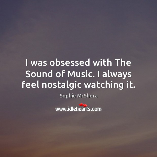 I was obsessed with The Sound of Music. I always feel nostalgic watching it. Sophie McShera Picture Quote
