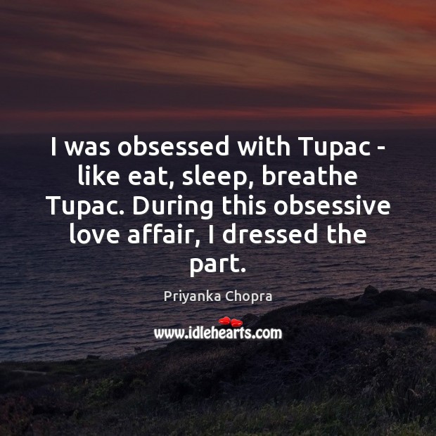 I was obsessed with Tupac – like eat, sleep, breathe Tupac. During Priyanka Chopra Picture Quote