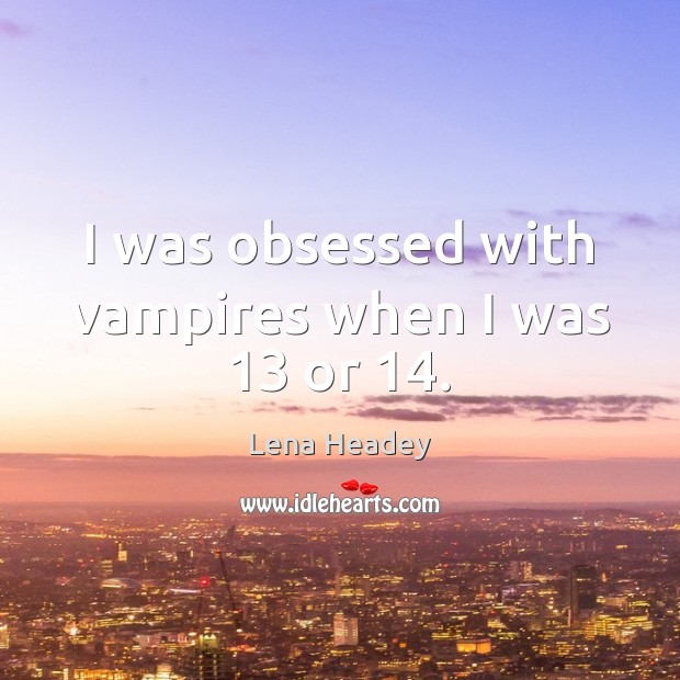I was obsessed with vampires when I was 13 or 14. Lena Headey Picture Quote