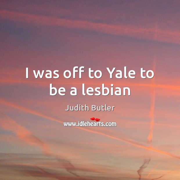 I was off to Yale to be a lesbian Judith Butler Picture Quote