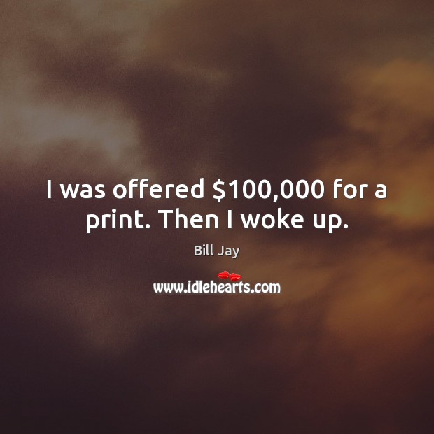 I was offered $100,000 for a print. Then I woke up. Image