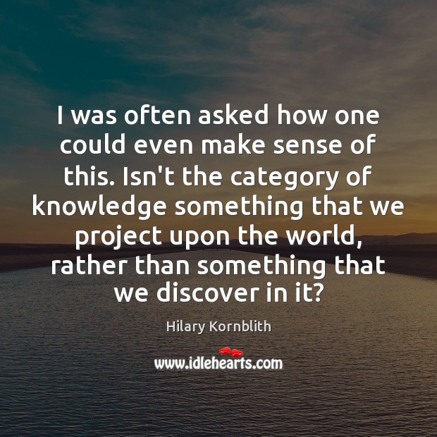 I was often asked how one could even make sense of this. Hilary Kornblith Picture Quote