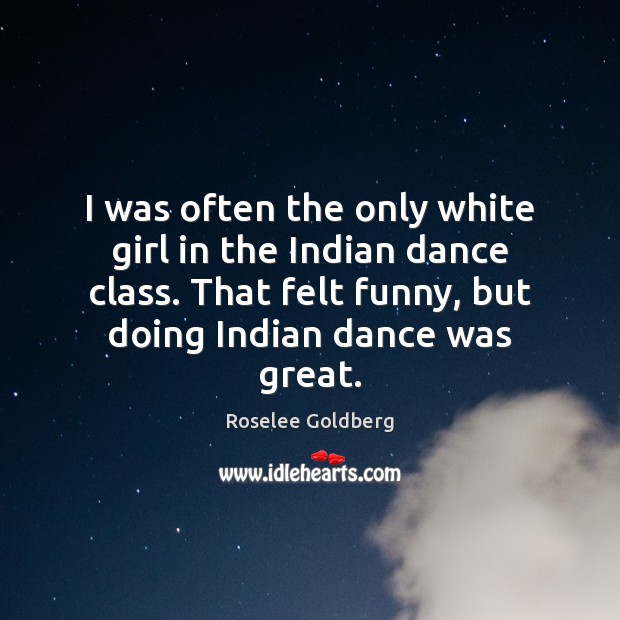 I was often the only white girl in the Indian dance class. Roselee Goldberg Picture Quote