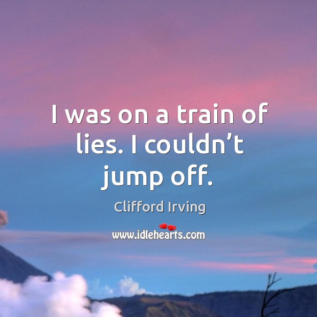 I was on a train of lies. I couldn’t jump off. Clifford Irving Picture Quote