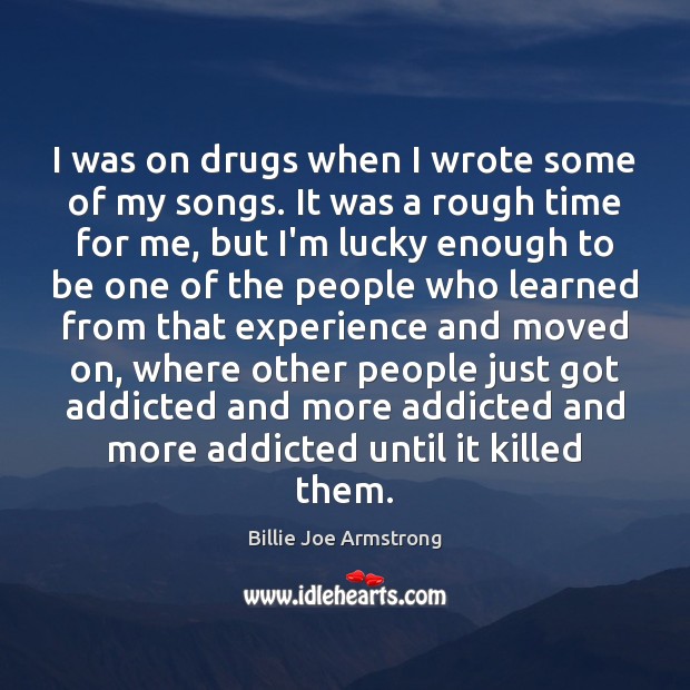I was on drugs when I wrote some of my songs. It Billie Joe Armstrong Picture Quote