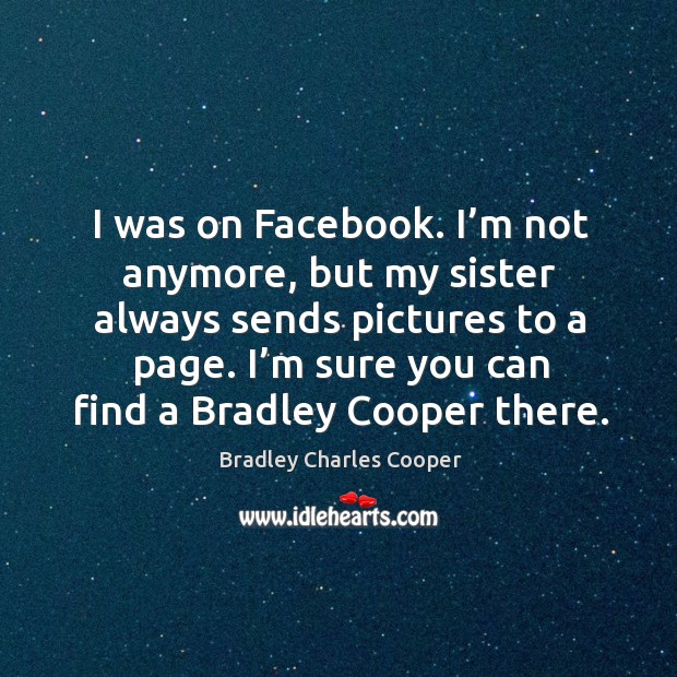 I was on facebook. I’m not anymore, but my sister always sends pictures to a page. Bradley Charles Cooper Picture Quote