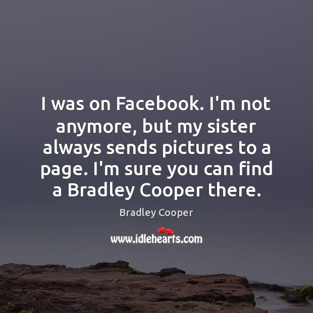 I was on Facebook. I’m not anymore, but my sister always sends Bradley Cooper Picture Quote