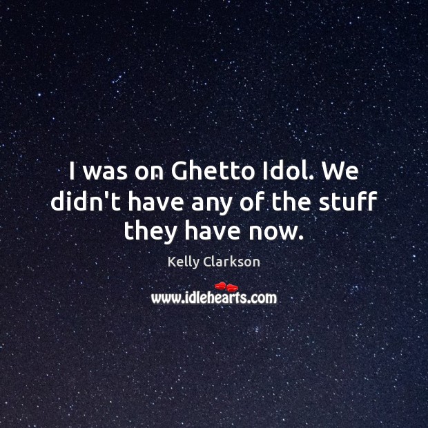 I was on Ghetto Idol. We didn’t have any of the stuff they have now. Kelly Clarkson Picture Quote