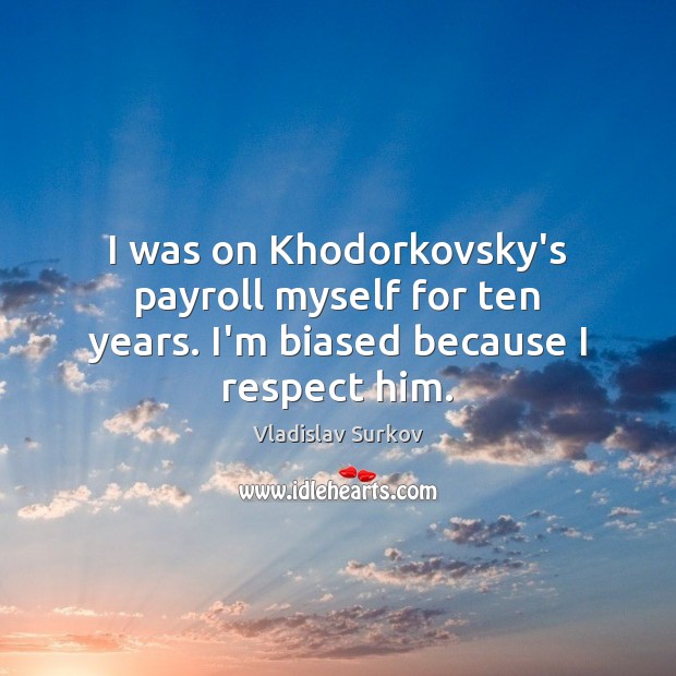 I was on Khodorkovsky’s payroll myself for ten years. I’m biased because I respect him. Vladislav Surkov Picture Quote