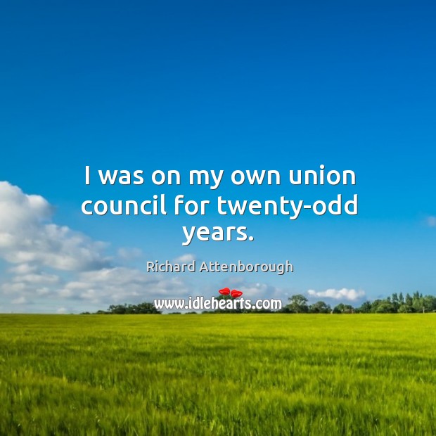 I was on my own union council for twenty-odd years. Richard Attenborough Picture Quote