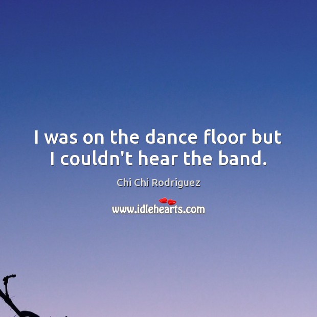 I was on the dance floor but I couldn’t hear the band. Image
