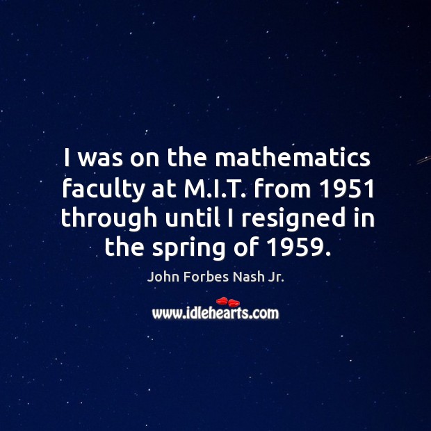 I was on the mathematics faculty at m.i.t. From 1951 through until I resigned in the spring of 1959. John Forbes Nash Jr. Picture Quote