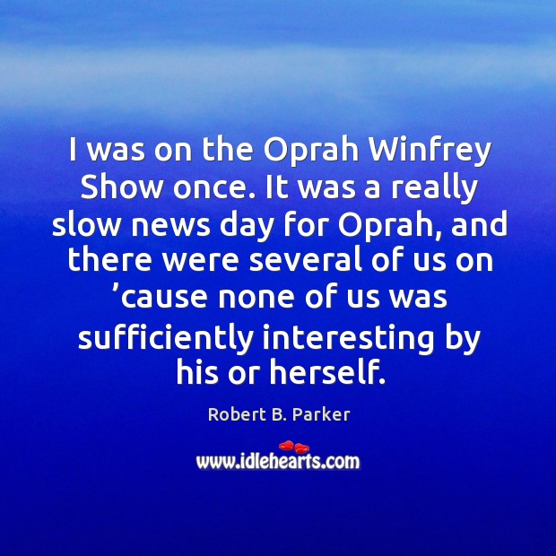 I was on the oprah winfrey show once. It was a really slow news day for oprah Robert B. Parker Picture Quote