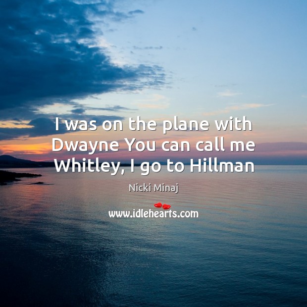 I was on the plane with Dwayne You can call me Whitley, I go to Hillman Nicki Minaj Picture Quote