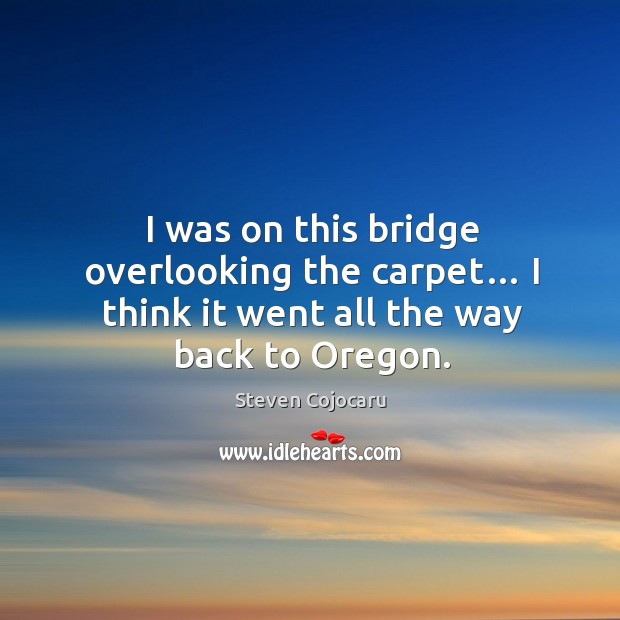 I was on this bridge overlooking the carpet… I think it went all the way back to oregon. Steven Cojocaru Picture Quote