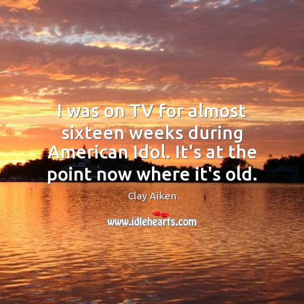 I was on TV for almost sixteen weeks during American Idol. It’s Clay Aiken Picture Quote
