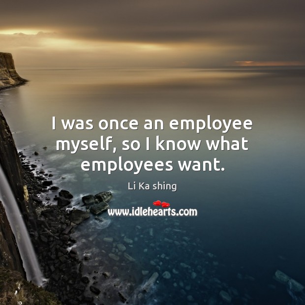 I was once an employee myself, so I know what employees want. Li Ka shing Picture Quote