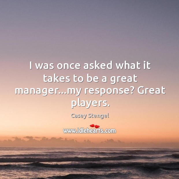I was once asked what it takes to be a great manager…my response? Great players. Casey Stengel Picture Quote