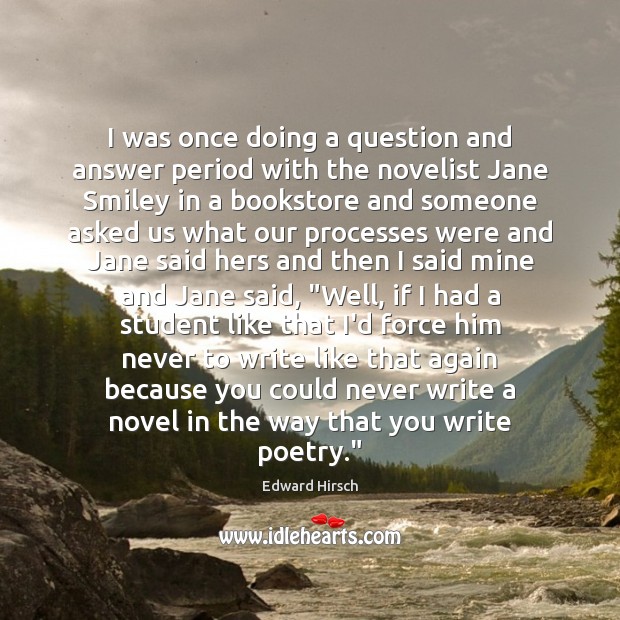 I was once doing a question and answer period with the novelist Edward Hirsch Picture Quote
