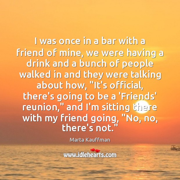 I was once in a bar with a friend of mine, we Marta Kauffman Picture Quote
