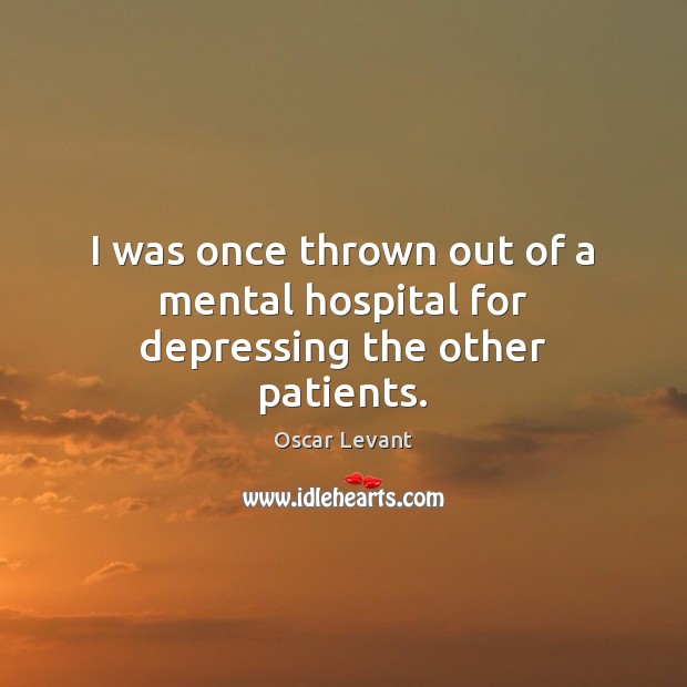 I was once thrown out of a mental hospital for depressing the other patients. Oscar Levant Picture Quote