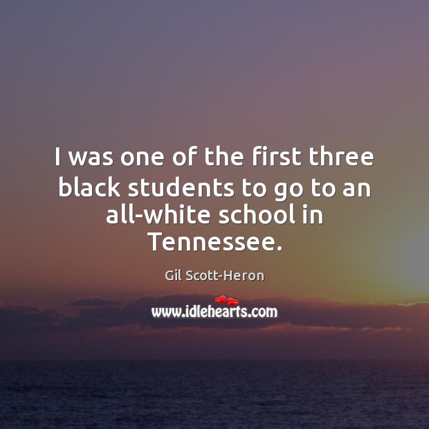 I was one of the first three black students to go to an all-white school in Tennessee. Gil Scott-Heron Picture Quote